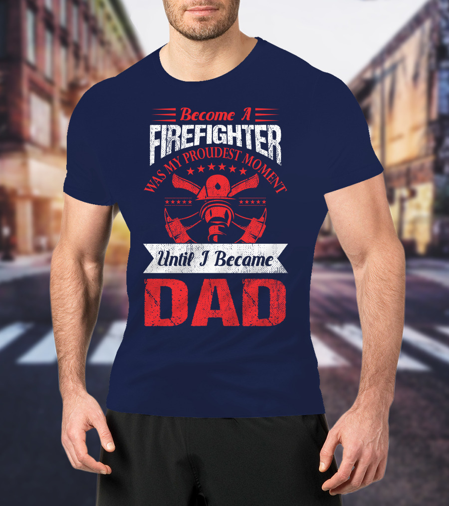 Become A Firefighter Was My Proudest Moment Until I Became Dad T-Shirt