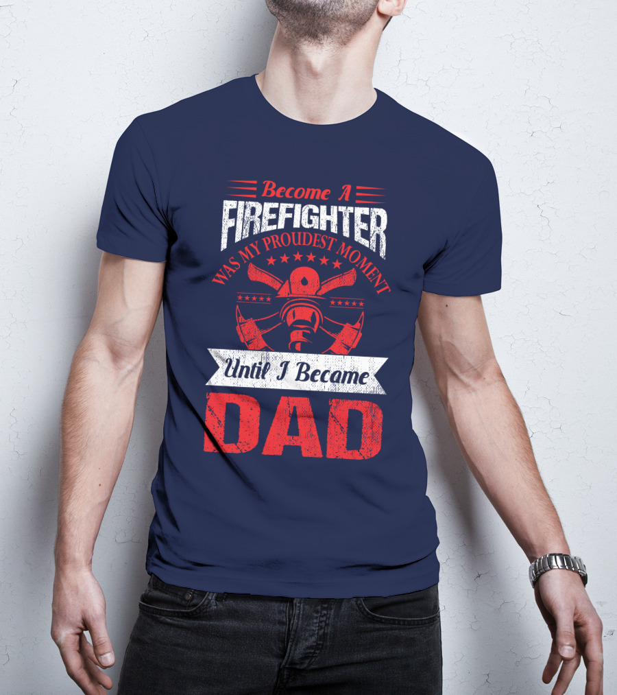 Become A Firefighter Was My Proudest Moment Until I Became Dad T-Shirt