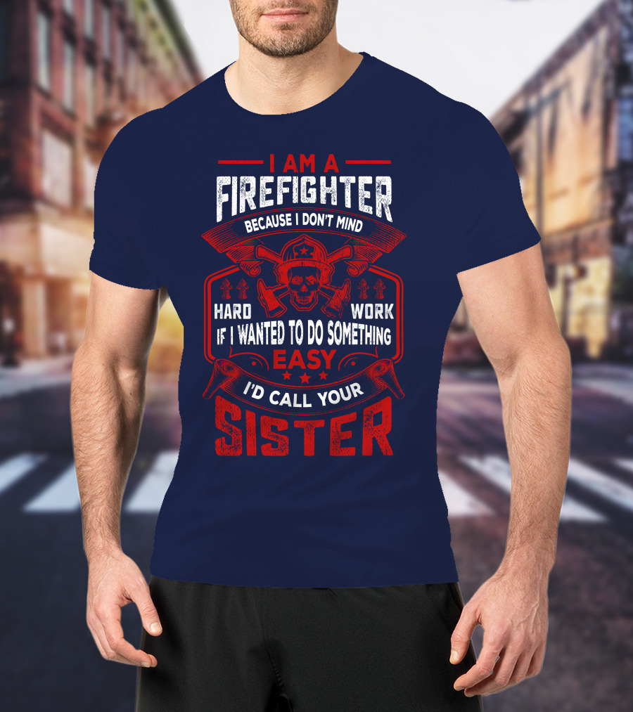 I Am A Firefighter Because I Don't Mind Hard Work If I Wanted To Do Something Easy I'd Call Your Sister T-Shirt