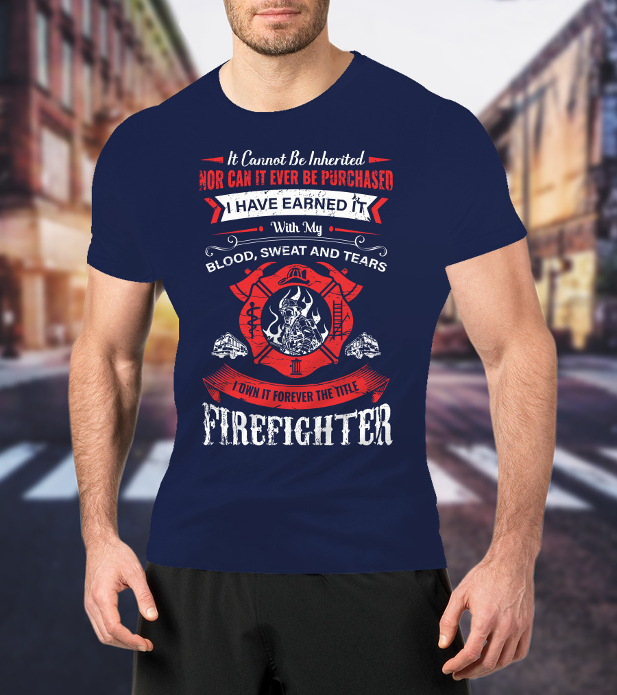 I Have Earned It With My Blood Sweat And Tears Firefighter T-Shirt