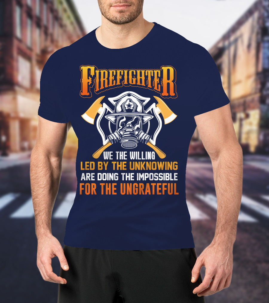 Firefighter We The Willing Led By The Unknowing Are Doing The Impossible For The Ungrateful T-Shirt