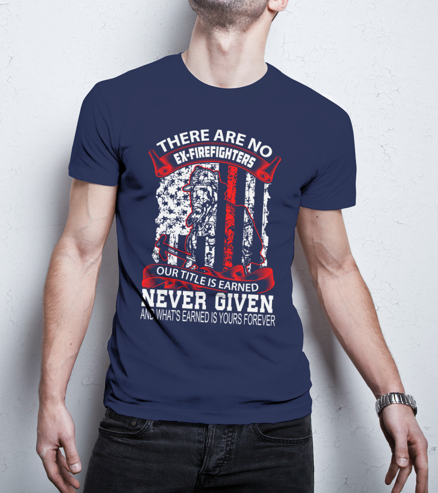 There Are No Ex-Firefighters Our Title Is Earned Never Given And What's Earned Is Yours Forever T-Shirt