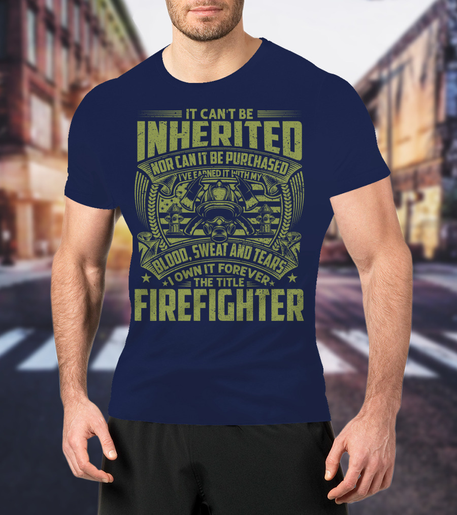 It Can't Be Inherited Nor Can It Be Purchased Blood Sweat And Tears I Own It Forever The Title Firefighter T-Shirt