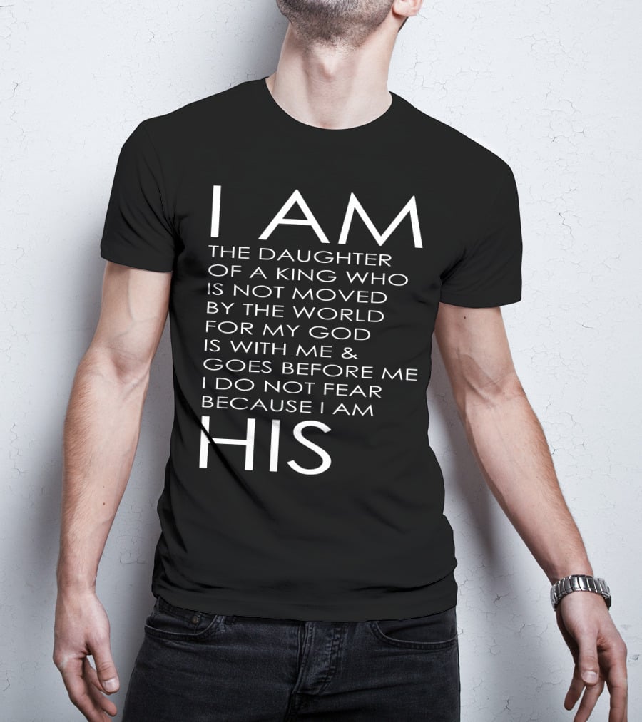 I Am The Daughter Of A King Who Is Not Moved By The World For My God Is With Me And Goes Before Me I Do Not Fear Because I Am His T-Shirt