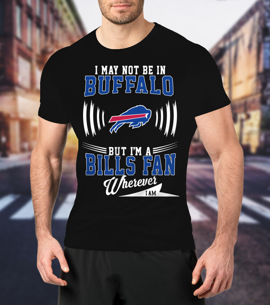 I May Not Be In Buffalo But I'm A Bills Fan Wherever I Am T-Shirt