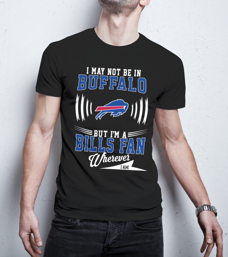 I May Not Be In Buffalo But I'm A Bills Fan Wherever I Am T-Shirt
