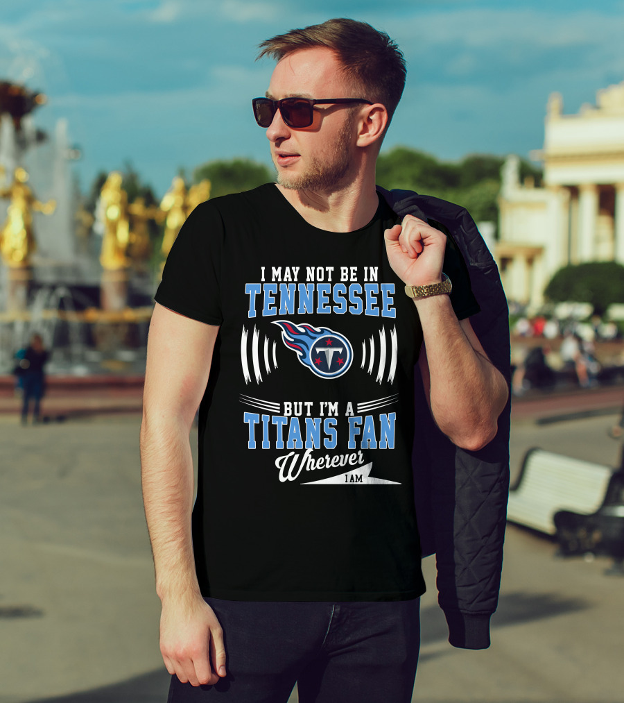 I May Not Be In Tennessee But I'm A Titans Fan Wherever I Am T-Shirt