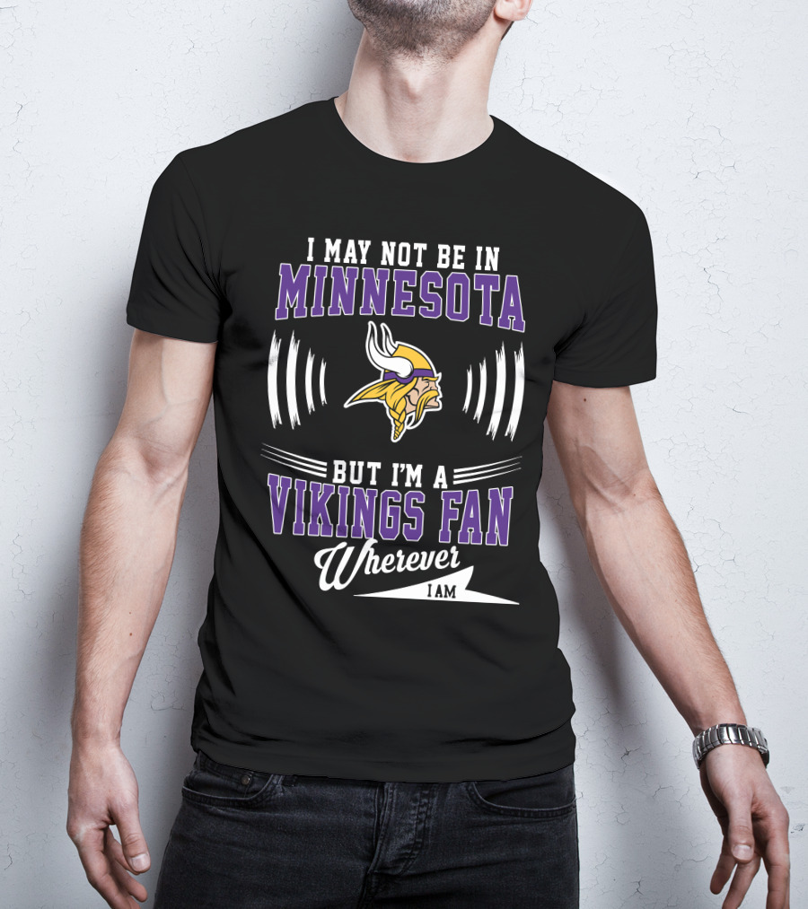I May Not Be In Minnesota But I'm A Vikings Fan Wherever I Am T-Shirt