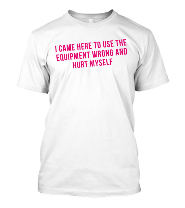 I Came Here To Use The Equipment Wrong And Hurt Myself Maggie Winters T-Shirt