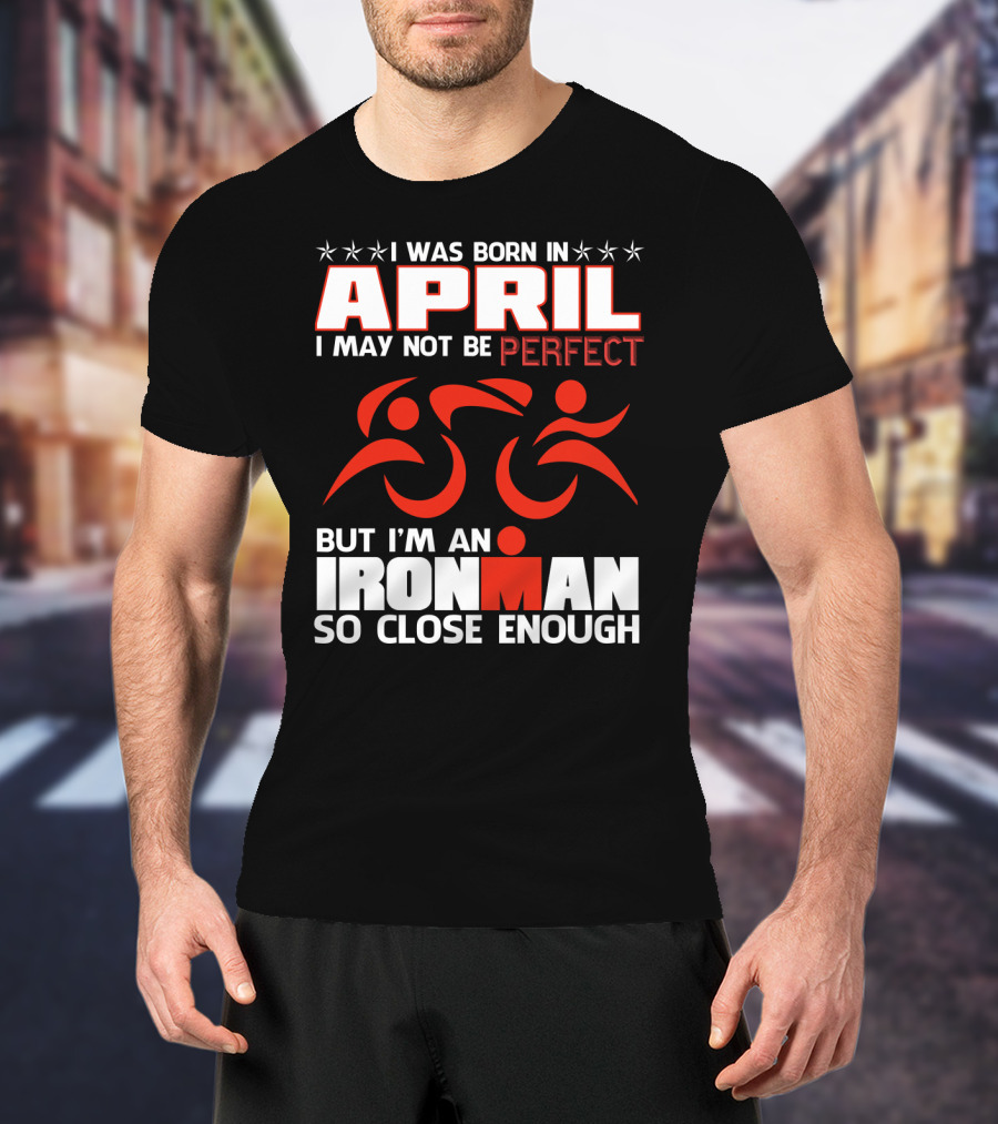 I Was Born In April I May Not Be Perfect But I'm An Ironman So Close Enough T-Shirt