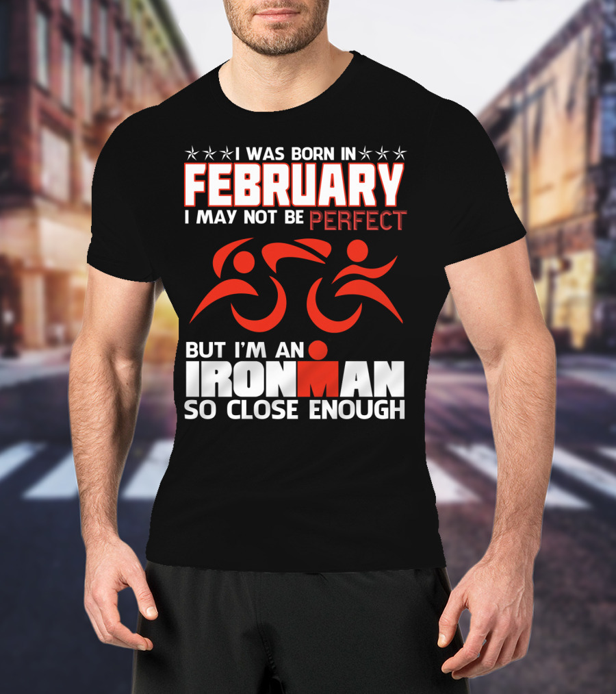 I Was Born In February I May Not Be Perfect But I'm An Ironman So Close Enough T-Shirt