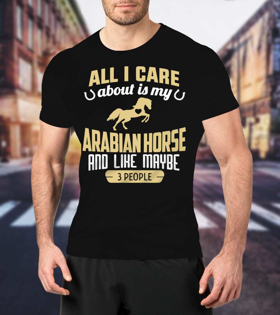 All I Care About Is My Arabian Horse And Like Maybe 3 People T-Shirt