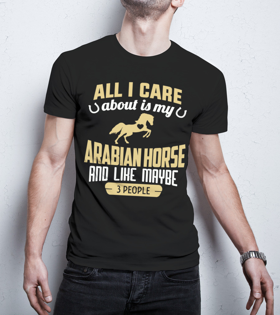 All I Care About Is My Arabian Horse And Like Maybe 3 People T-Shirt
