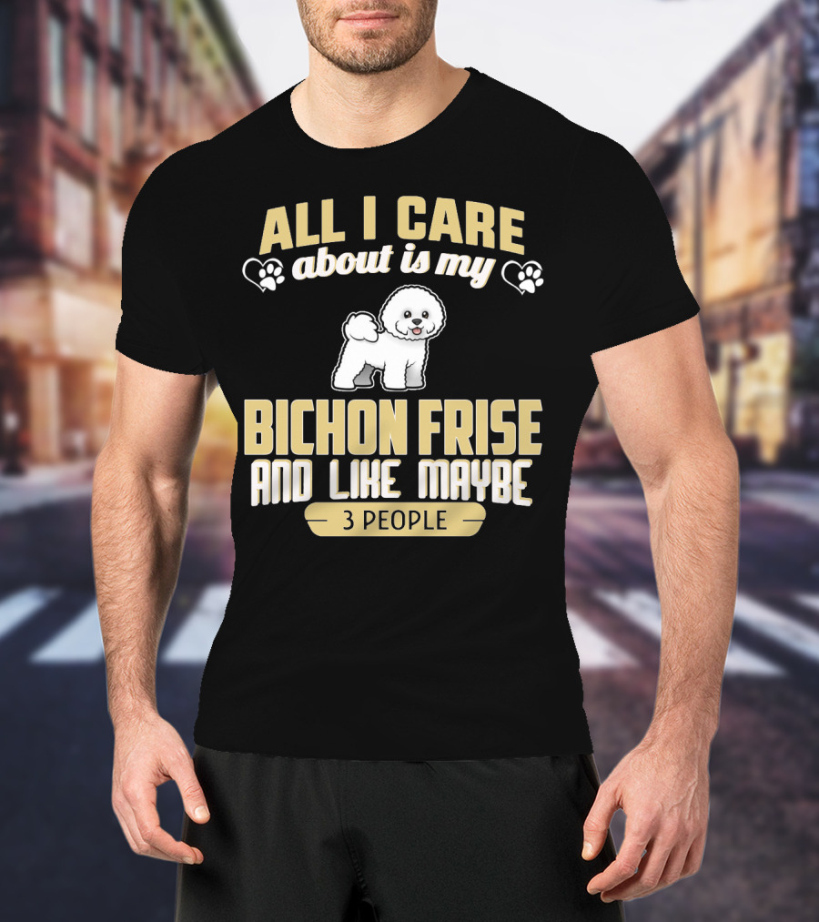 All I Care About Is My Bichon Frise And Like Maybe 3 People T-Shirt