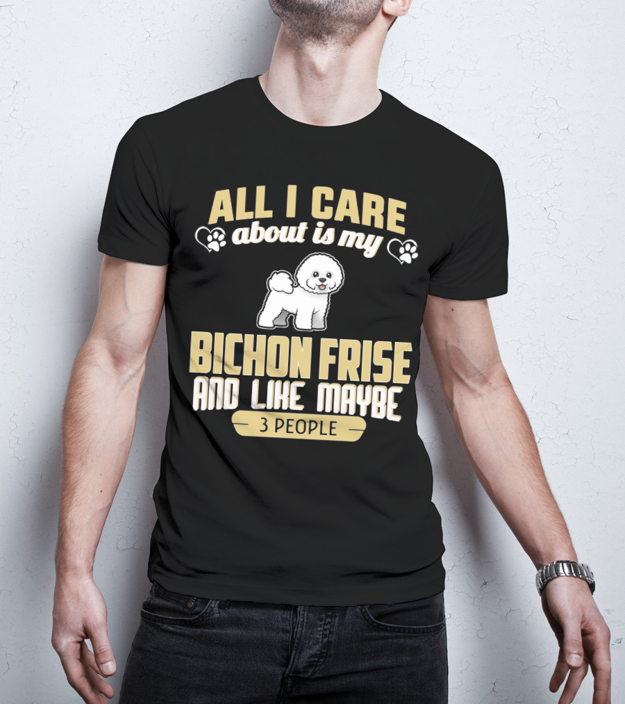 All I Care About Is My Bichon Frise And Like Maybe 3 People T-Shirt