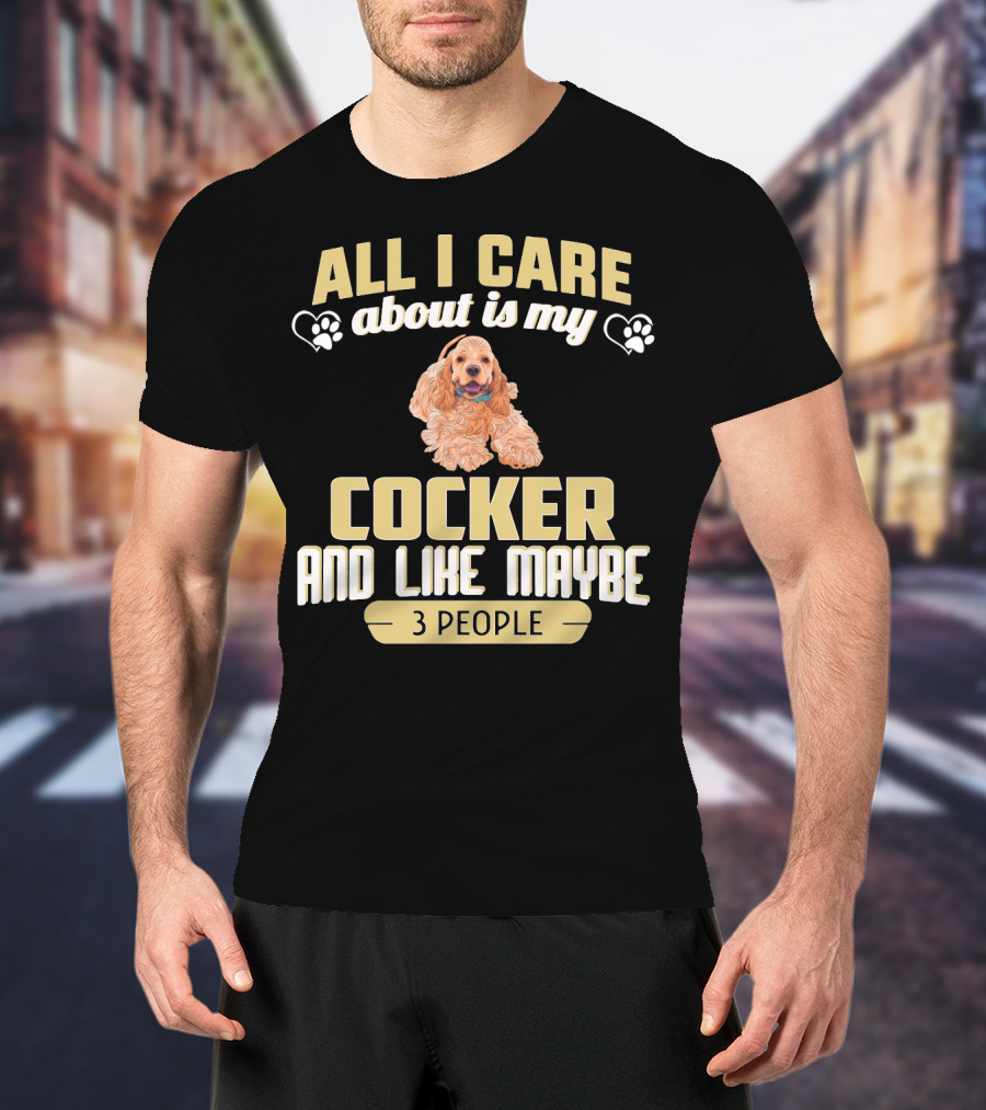 All I Care About Is My Cocker And Like Maybe 3 People T-Shirt
