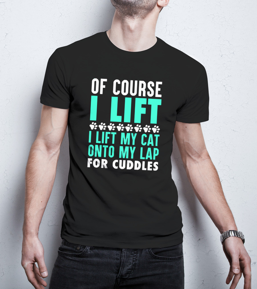 Of Course I Lift I Lift My Cat Onto My Lap For Cuddles T-Shirt