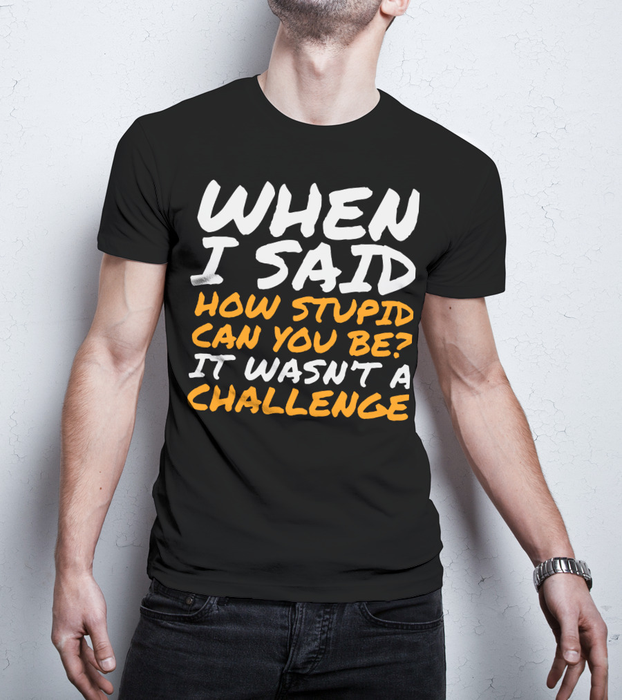 WHEN I SAID HOW STUPID CAN YOU BE IT WASN'T A CHALLENGE Sarcastic Quotes For Stupid People T-Shirt