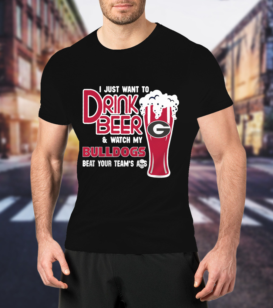 I Just Want To Drink Beer And Watch My Bulldogs Beat Your Team's Ass T-Shirt