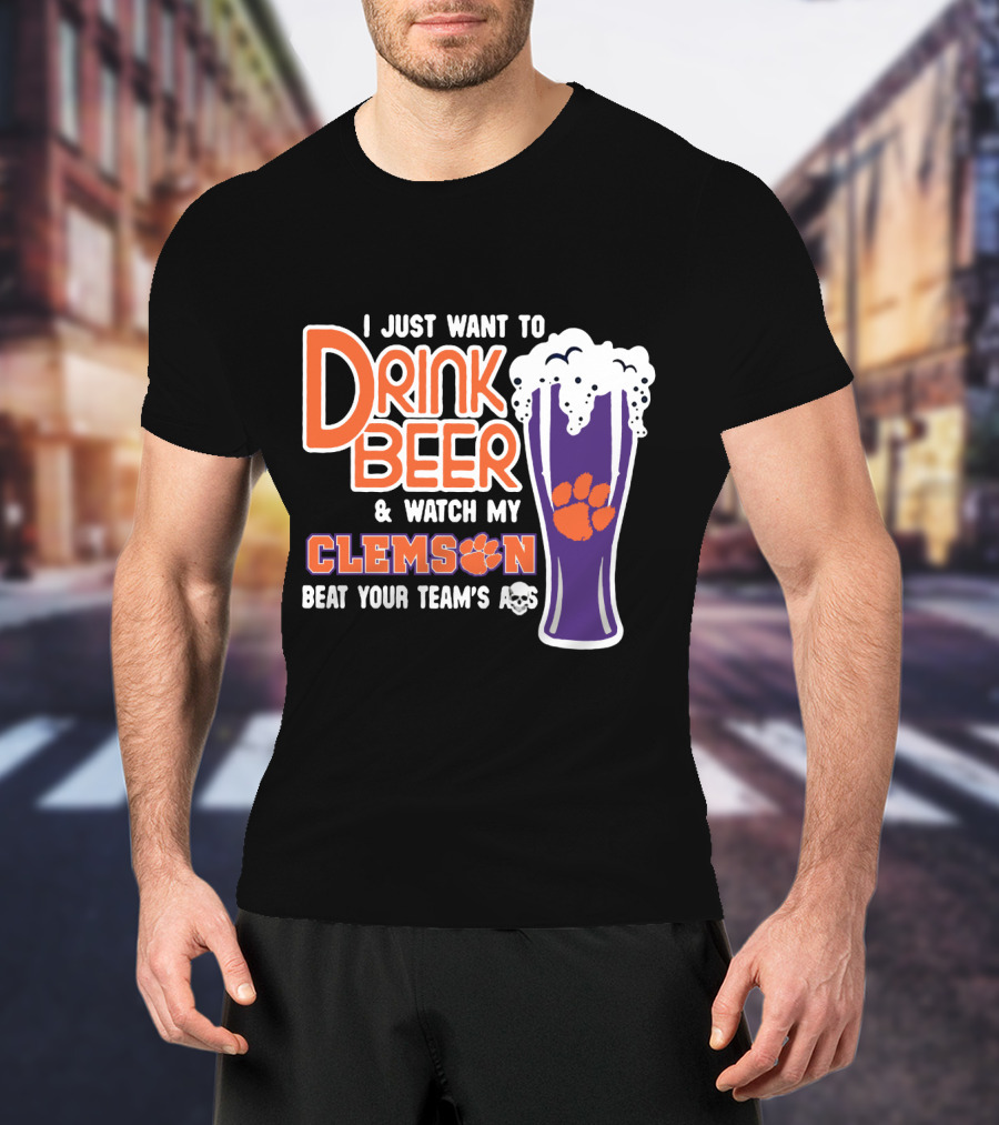 I Just Want To Drink Beer And Watch My Clemson Beat Your Team's Ass T-Shirt