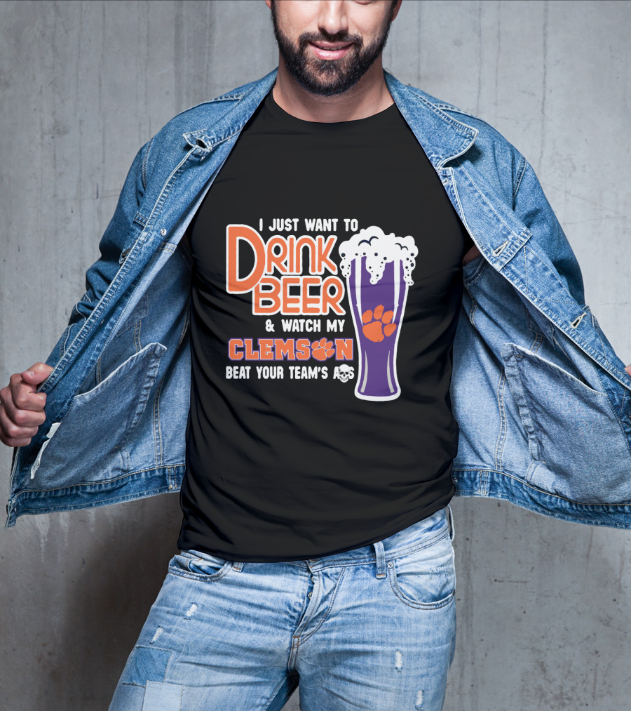 I Just Want To Drink Beer And Watch My Clemson Beat Your Team's Ass T-Shirt
