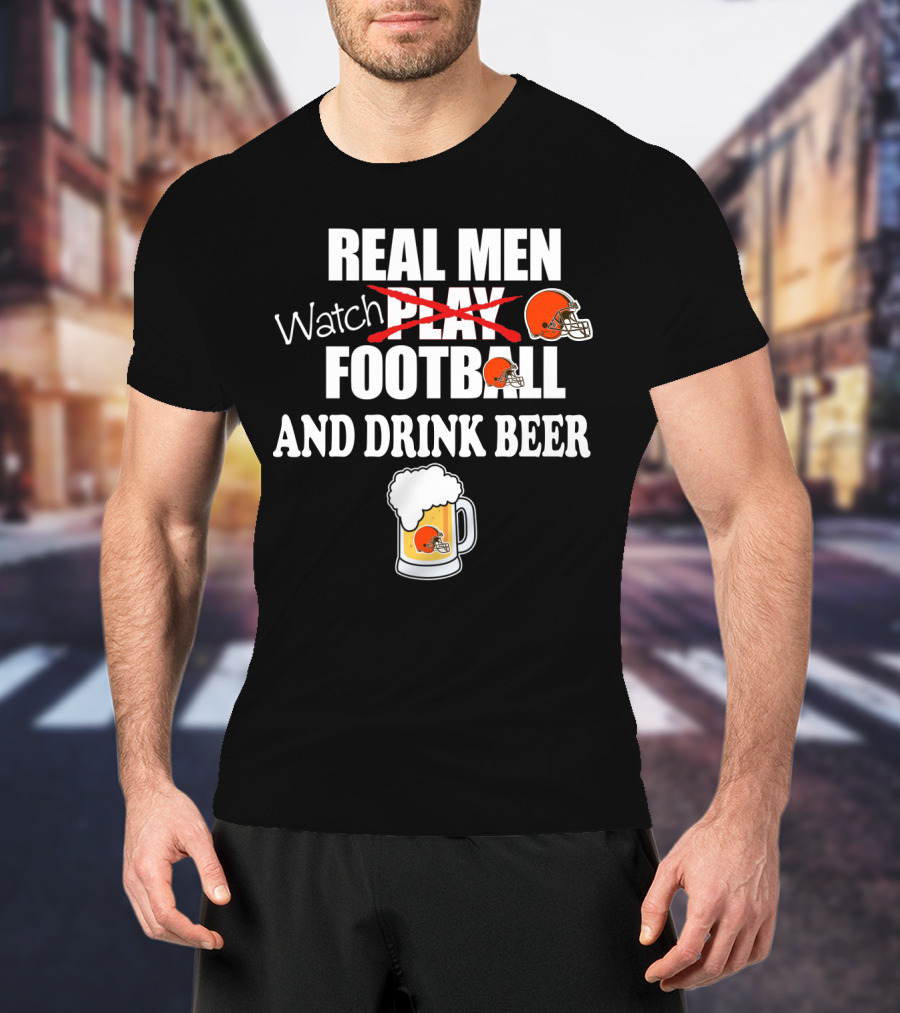 Real Men Watch Cleveland Browns Football And Drink Beer T-Shirt