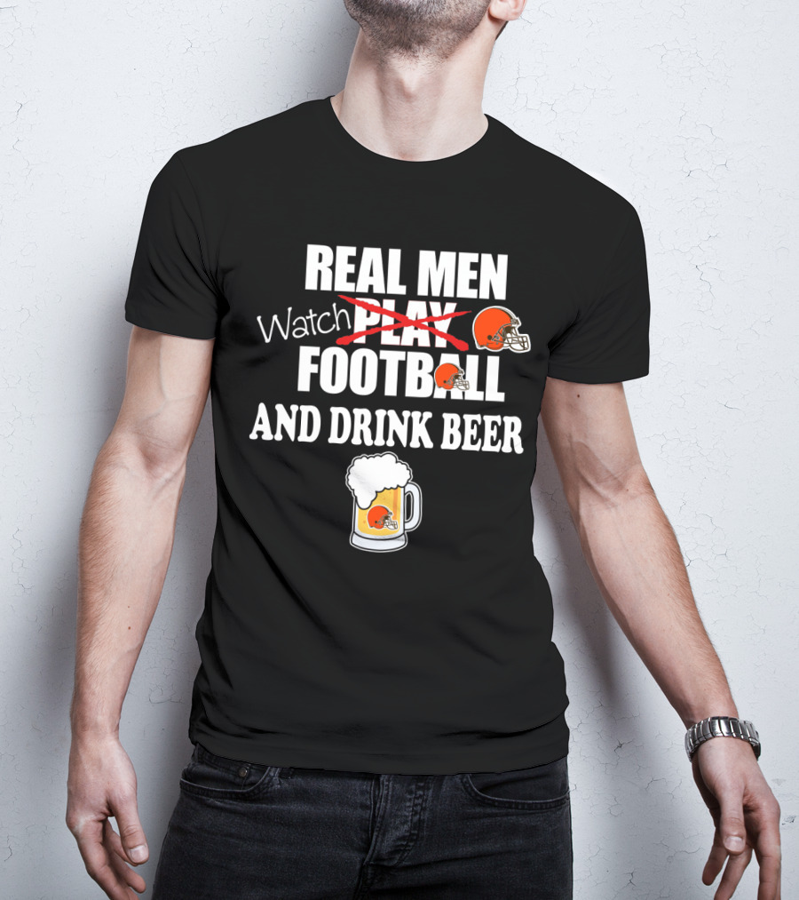 Real Men Watch Cleveland Browns Football And Drink Beer T-Shirt
