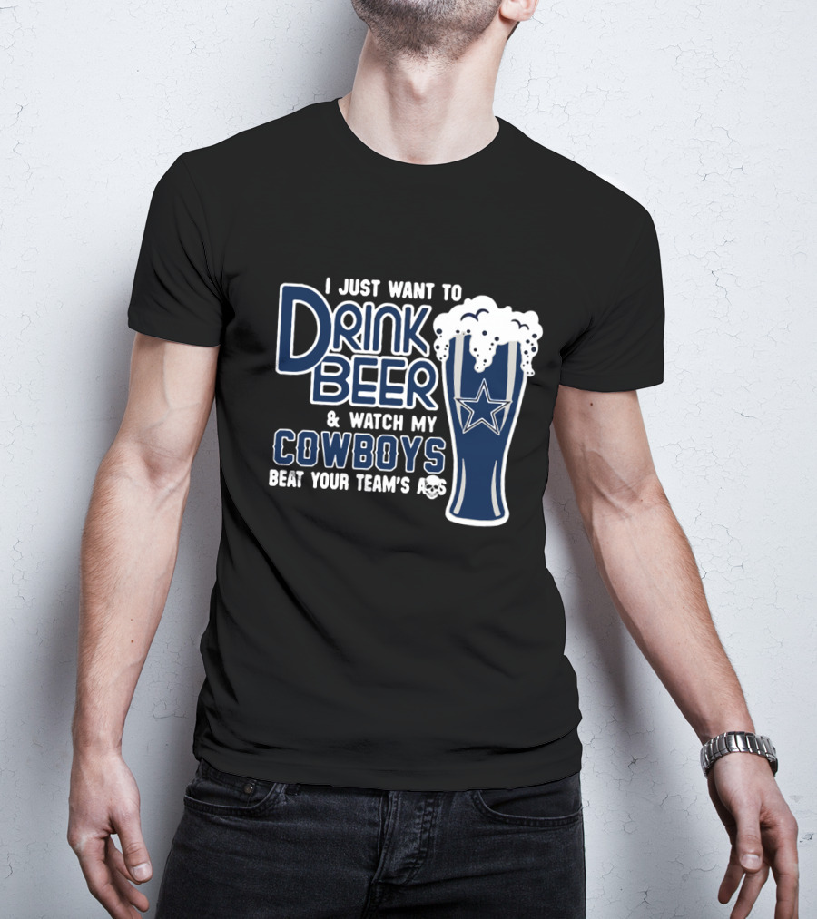 I Just Want To Drink Beer & Watch My Cowboys Beat Your Team T-Shirt