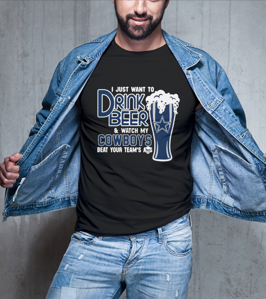 I Just Want To Drink Beer & Watch My Cowboys Beat Your Team T-Shirt
