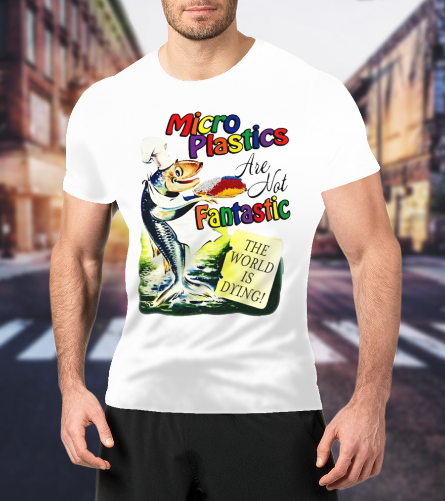 Microplastics Are Not Fantastic The World Is Dying Fish Chef T-Shirt