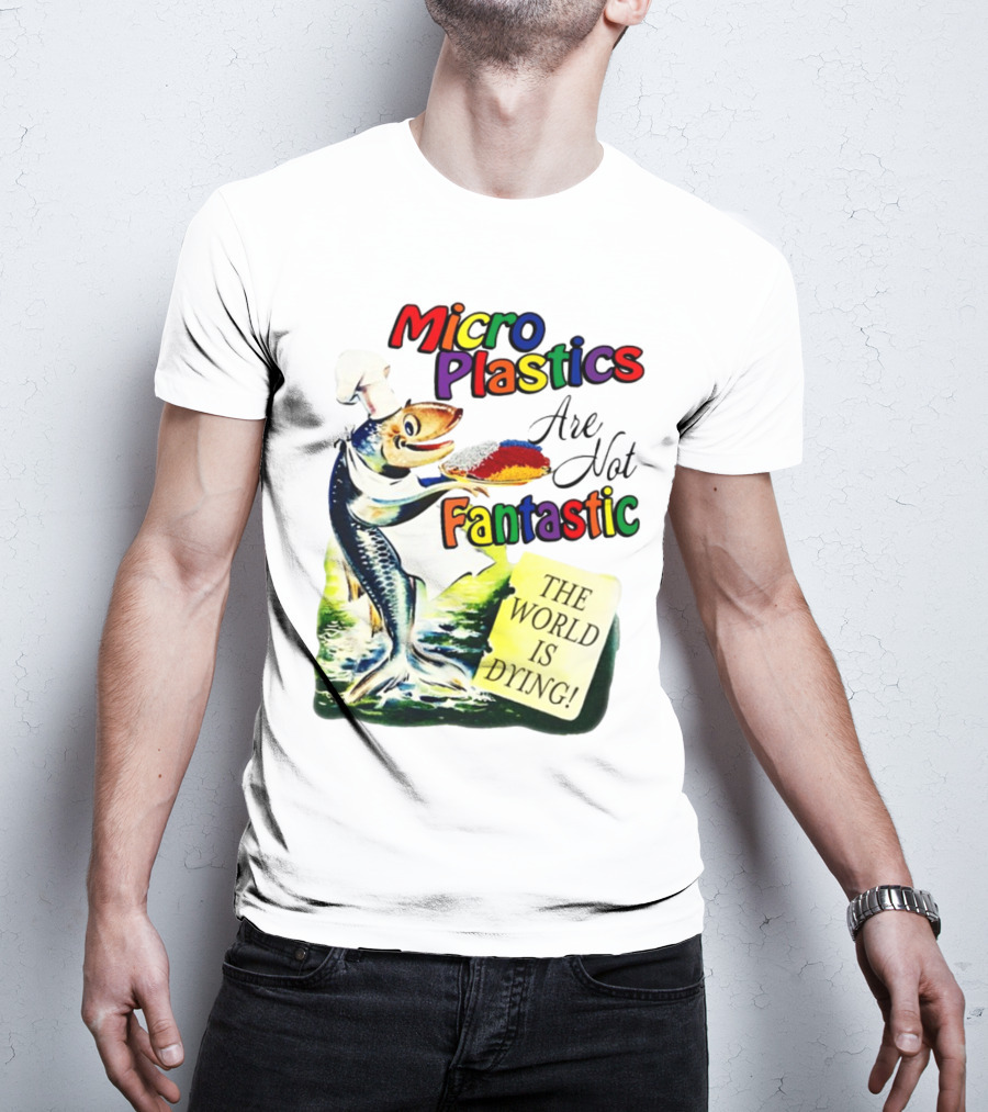 Microplastics Are Not Fantastic The World Is Dying Fish Chef T-Shirt
