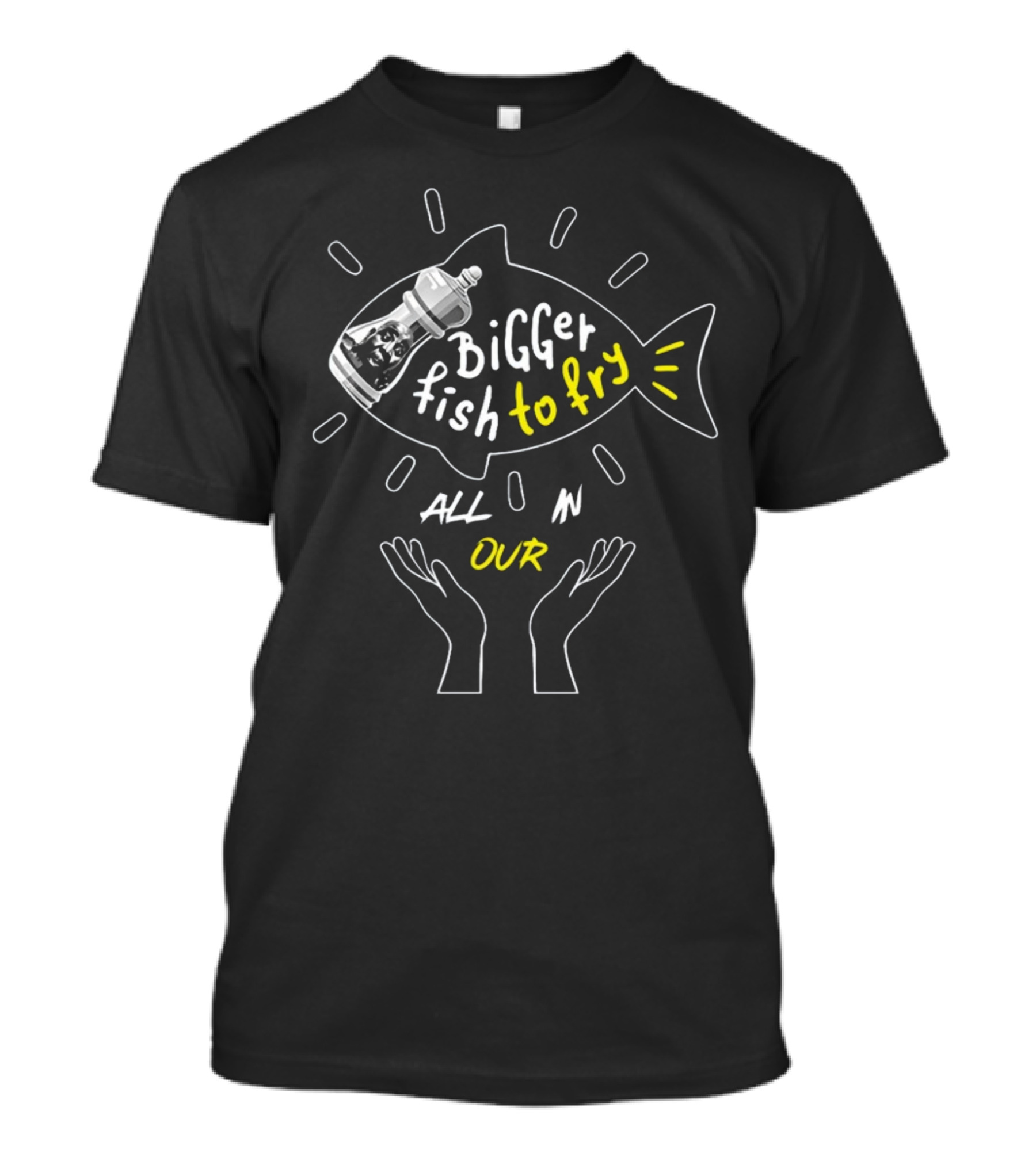 BiGGER Fish To Fry ALL IN OUR Hands T-Shirt