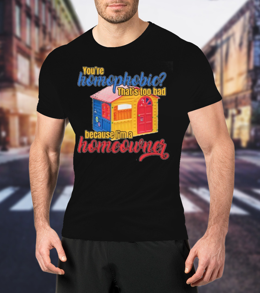You're Homophobic That's Too Bad Because I'm A Homeowner Toy House T-Shirt