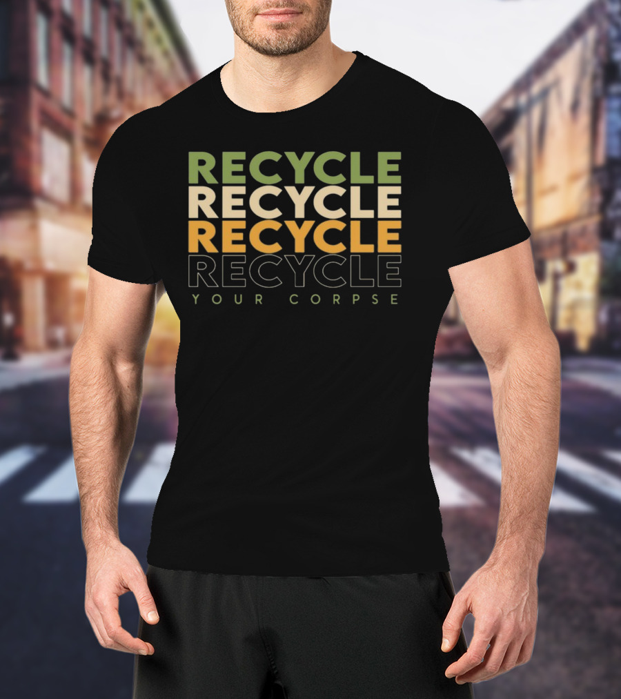 Recycle Recycle Recycle Your Corpse T-Shirt