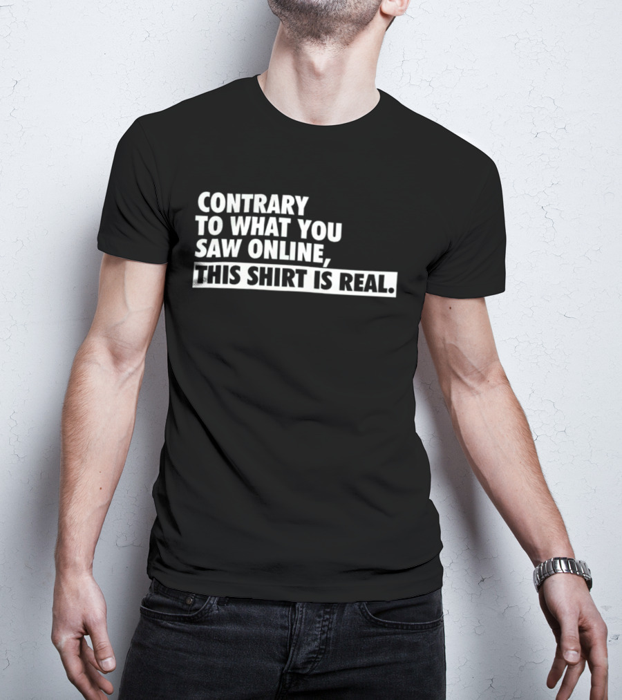 Contrary To What You Saw Online, This Shirt Is Real T-Shirt