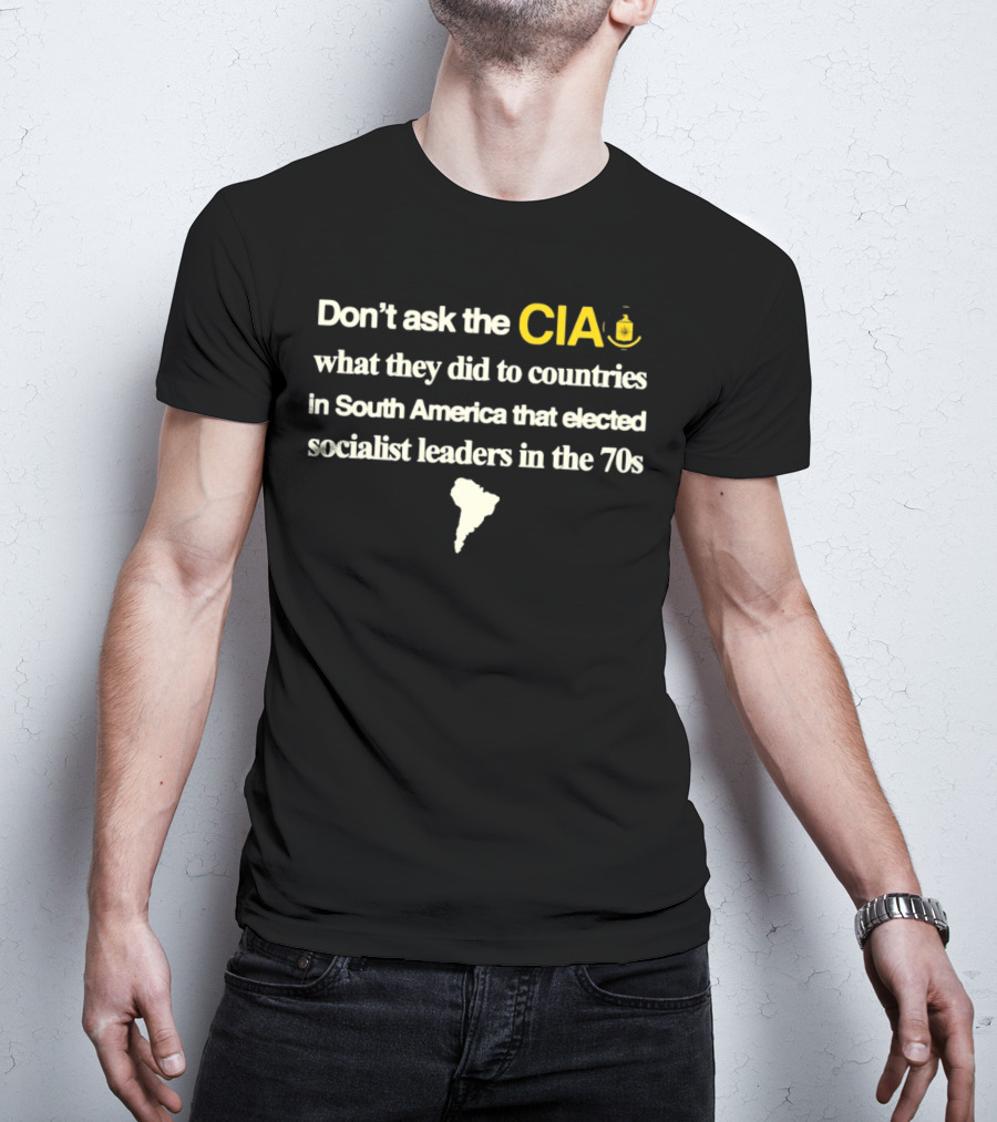 Don't Ask The CIA What They Did To Countries In South America That Elected Socialist Leaders In The 70s Barelylegal T-Shirt
