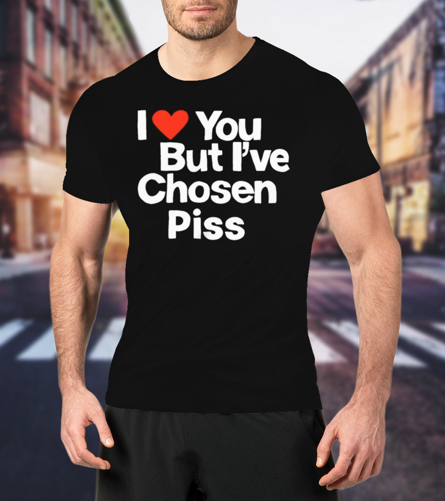 I Love You But I've Chosen Piss Novelty Humor T-Shirt
