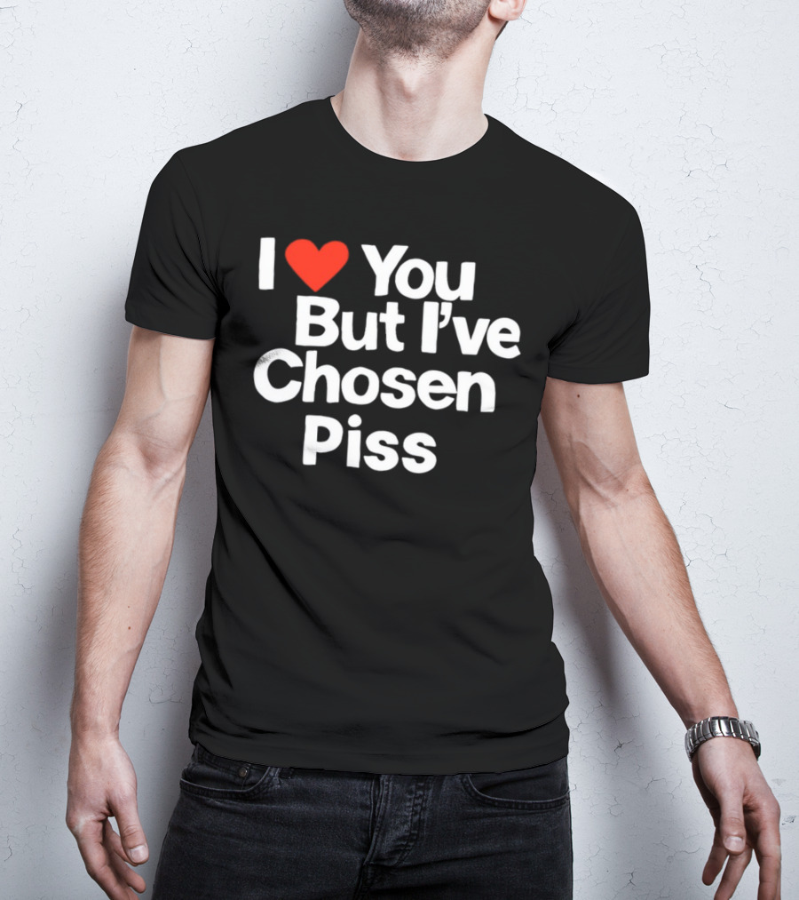 I Love You But I've Chosen Piss Novelty Humor T-Shirt