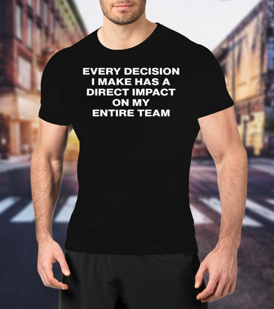 Every Decision I Make Has A Direct Impact On My Entire Team Meaningful Leadership Influence T-Shirt