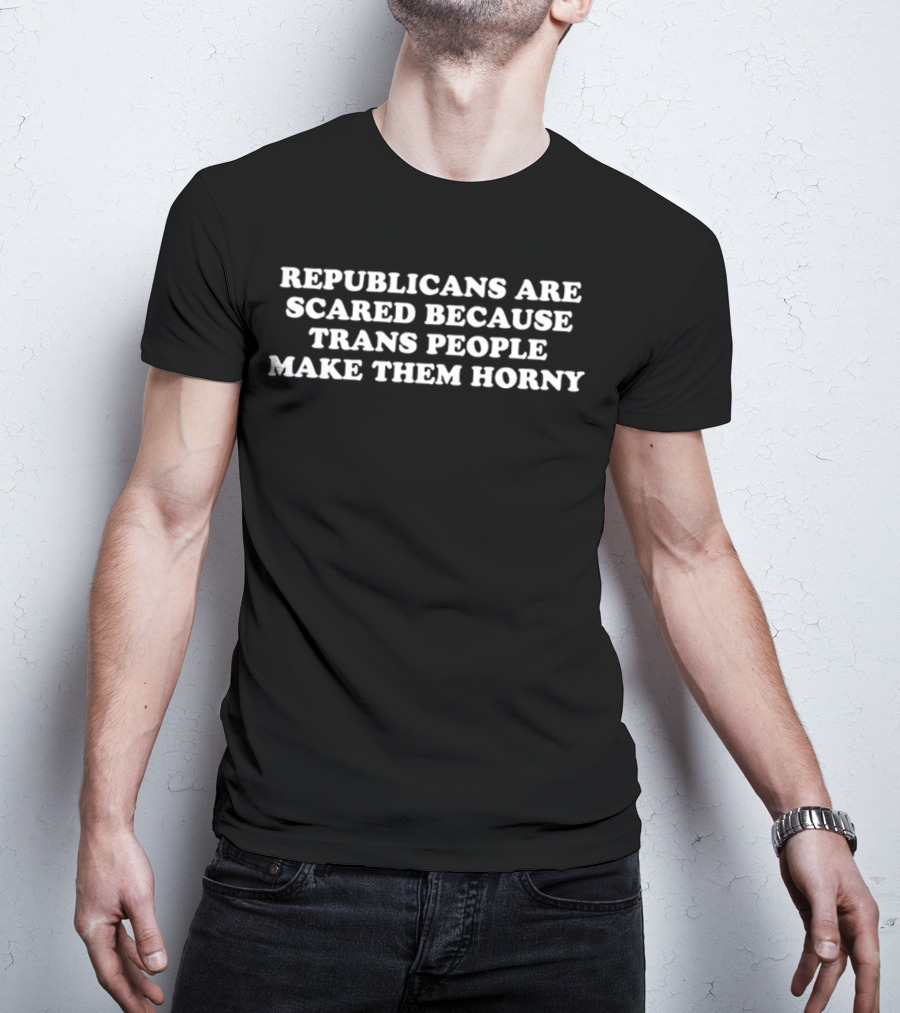 Republicans Are Scared Because Trans People Make Them Horny T-Shirt