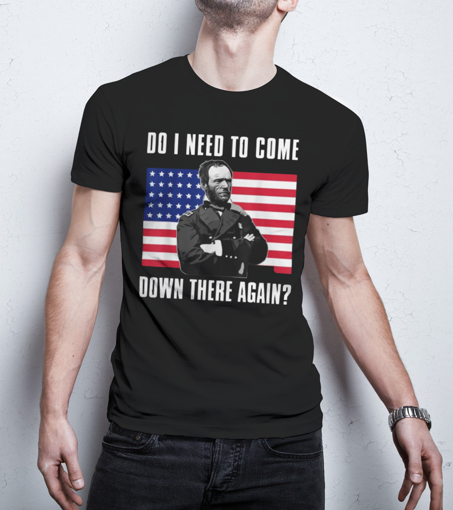 Do I Need To Come Down There Again American Flag Civil War General T-Shirt