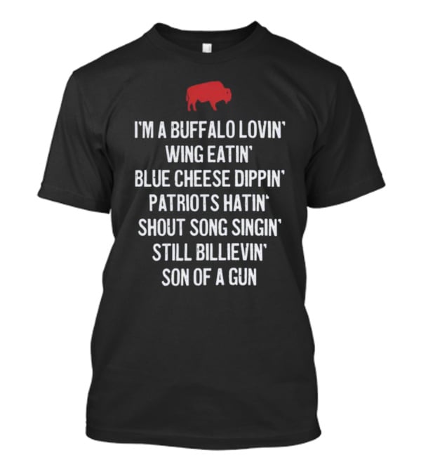 I'm A Buffalo Lovin' Wing Eatin' Blue Cheese Dippin' Patriots Hatin' Shout Song Singin' Still Billievin' Son Of A Gun Buffalo T-Shirt