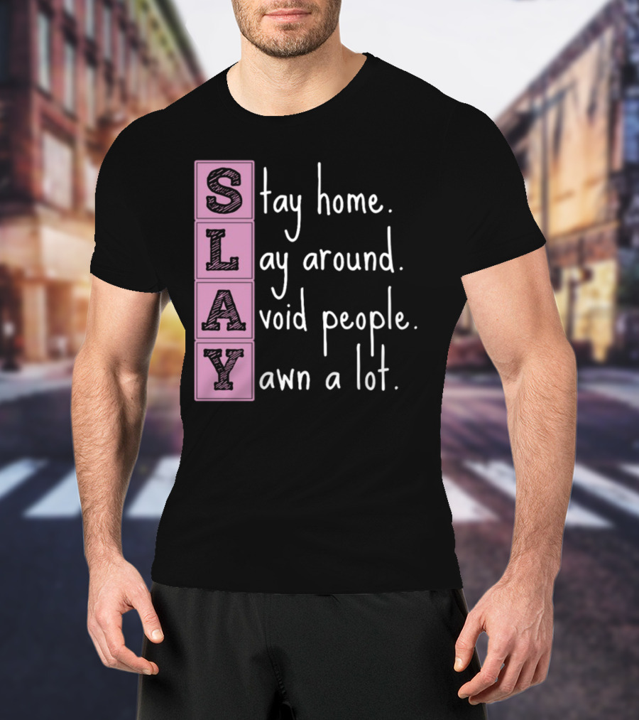 SLAY Stay Home Lay Around Avoid People Yawn A Lot T-Shirt