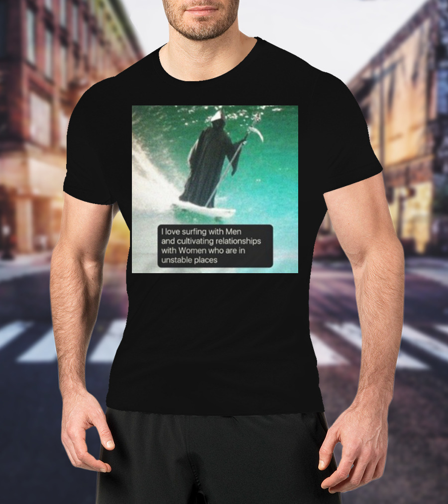 Surfing With Men And Cultivating Relationships With Women Who Are In Unstable Places T-Shirt