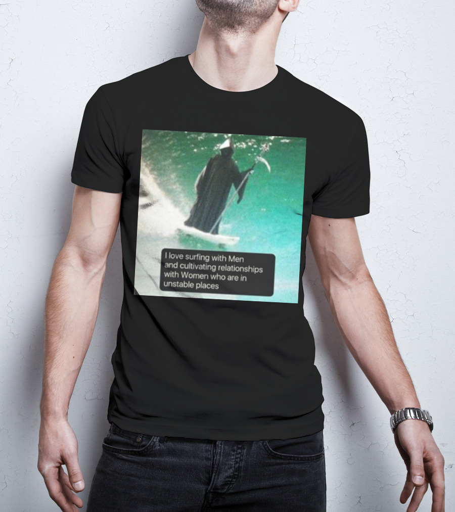 Surfing With Men And Cultivating Relationships With Women Who Are In Unstable Places T-Shirt
