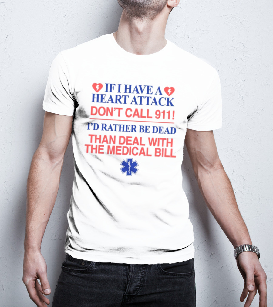 Graphicwarcrimes If I Have A Heart Attack Don't Call 911 I'd Rather Be Dead Than Deal With The Medical Bill Medical T-Shirt