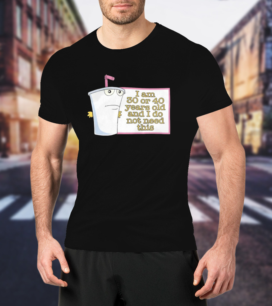 I Am 30 Or 40 Years Old And I Do Not Need This Cup Character T-Shirt