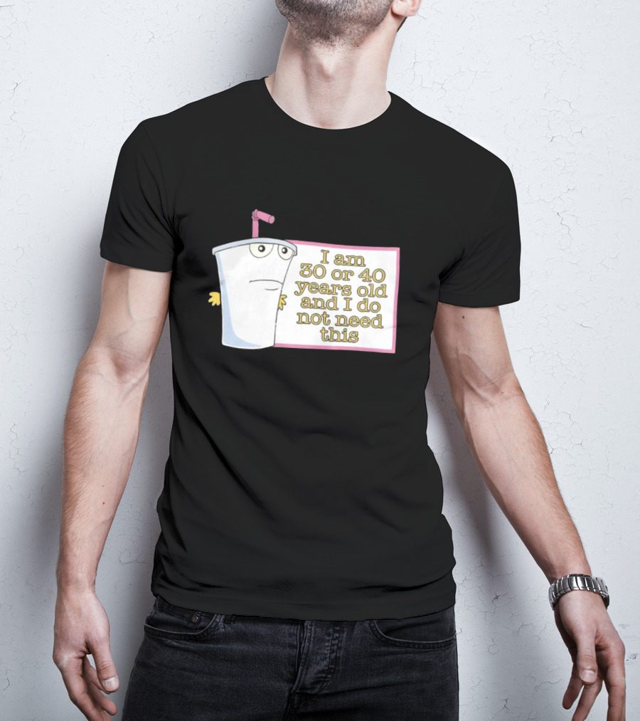 I Am 30 Or 40 Years Old And I Do Not Need This Cup Character T-Shirt