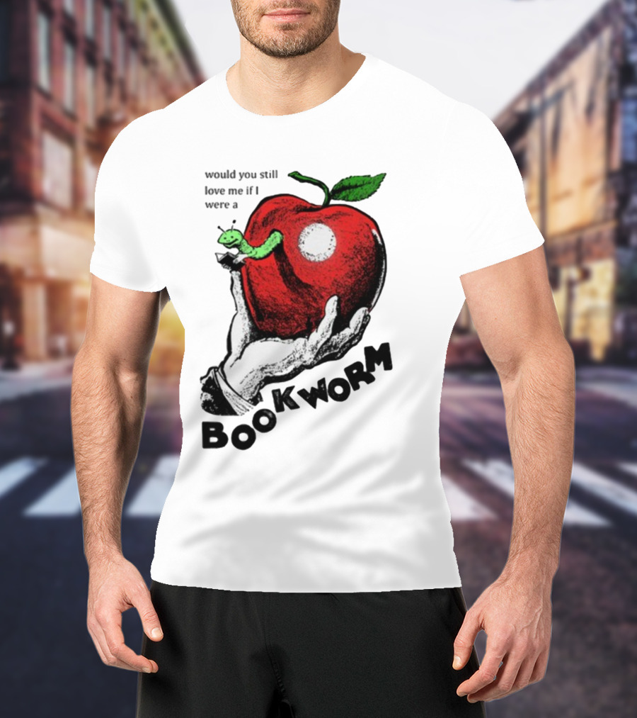 Would You Still Love Me If I Were A Bookworm With Apple And Worm T-Shirt