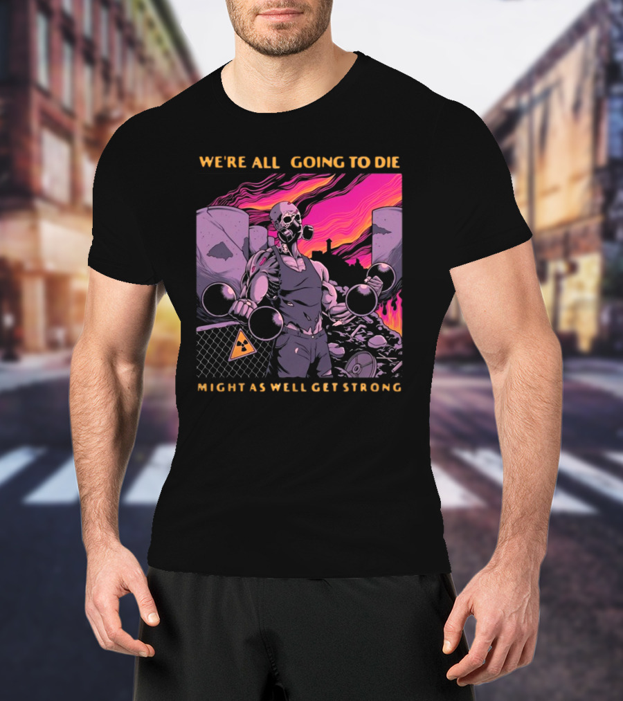 Raskolapparel We're All Going To Die Might As Well Get Strong Gas Mask Bodybuilder Nuclear Wasteland Fitness Motivation T-Shirt